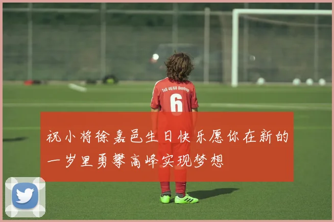 祝小将徐嘉邑生日快乐愿你在新的一岁里勇攀高峰实现梦想