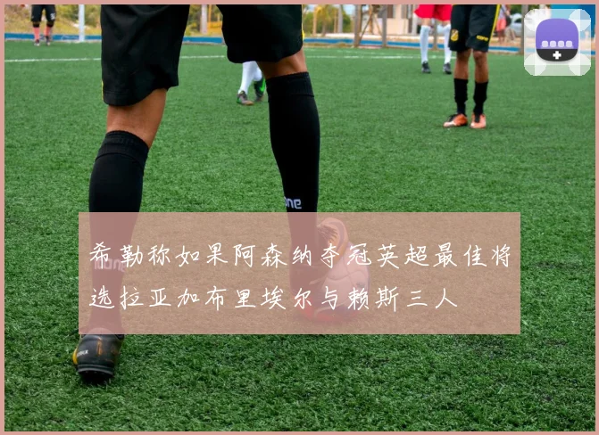 希勒称如果阿森纳夺冠英超最佳将选拉亚加布里埃尔与赖斯三人