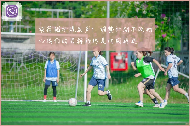 胡荷韬社媒发声：调整计划不改初心我们的目标始终是向前迈进