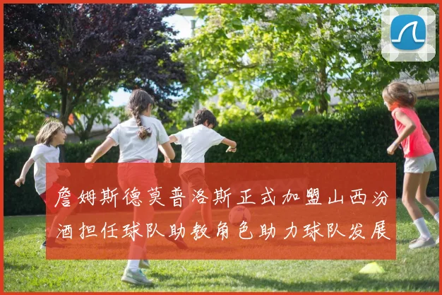詹姆斯德莫普洛斯正式加盟山西汾酒担任球队助教角色助力球队发展