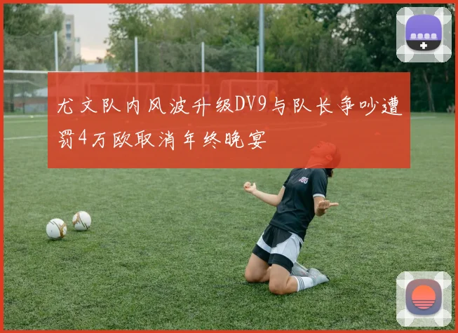 尤文队内风波升级DV9与队长争吵遭罚4万欧取消年终晚宴