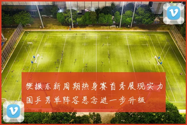 樊振东新周期热身赛首秀展现实力国乒男单阵容悬念进一步升级