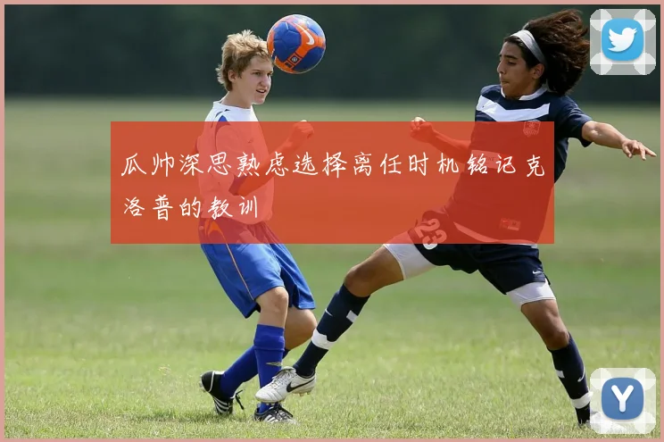 瓜帅深思熟虑选择离任时机铭记克洛普的教训