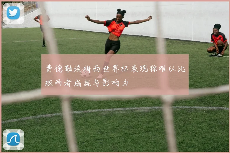 费德勒谈梅西世界杯表现称难以比较两者成就与影响力