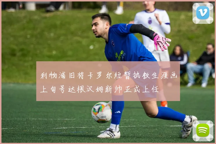 利物浦旧将卡罗尔短暂执教生涯画上句号达根汉姆新帅正式上任
