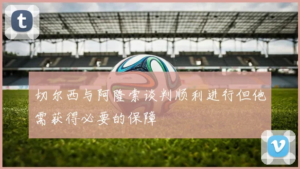 切尔西与阿隆索谈判顺利进行但他需获得必要的保障
