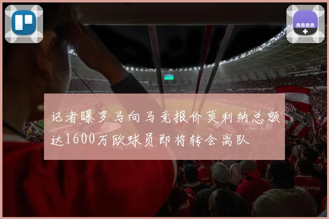 记者曝罗马向马竞报价莫利纳总额达1600万欧球员即将转会离队
