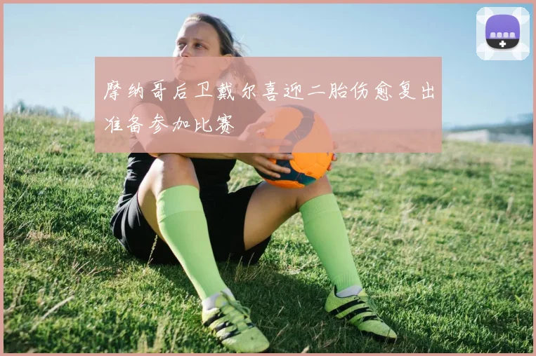 摩纳哥后卫戴尔喜迎二胎伤愈复出准备参加比赛