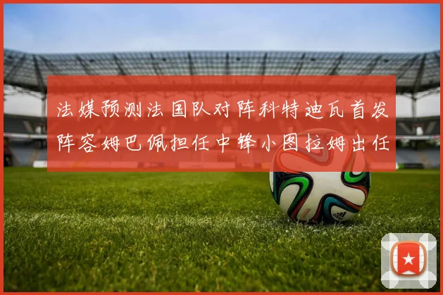 法媒预测法国队对阵科特迪瓦首发阵容姆巴佩担任中锋小图拉姆出任左边锋