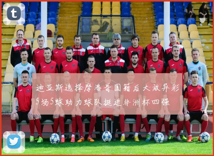 迪亚斯选择摩洛哥国籍后大放异彩5场5球助力球队挺进非洲杯四强