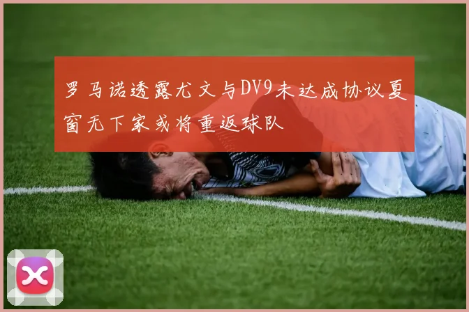 罗马诺透露尤文与DV9未达成协议夏窗无下家或将重返球队