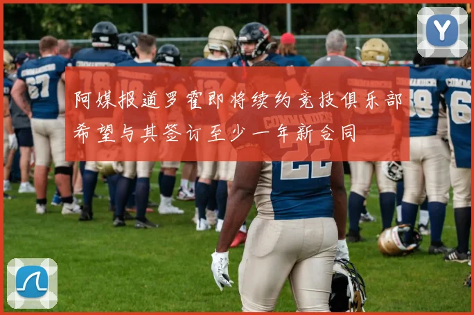 阿媒报道罗霍即将续约竞技俱乐部希望与其签订至少一年新合同