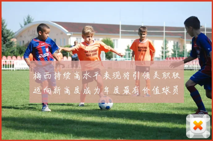 梅西持续高水平表现将引领美职联迈向新高度成为年度最有价值球员