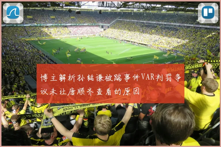博主解析孙铭谦被踹事件VAR判罚争议未让唐顺齐查看的原因