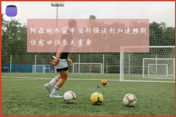 阿森纳冬窗中场补强谈判加速赖斯伤愈回归至关重要