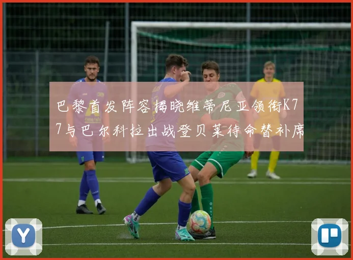 巴黎首发阵容揭晓维蒂尼亚领衔K77与巴尔科拉出战登贝莱待命替补席