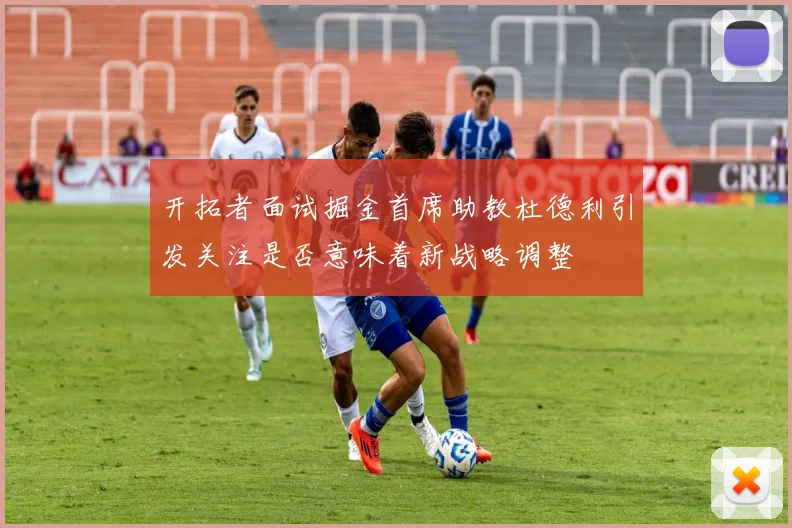 开拓者面试掘金首席助教杜德利引发关注是否意味着新战略调整