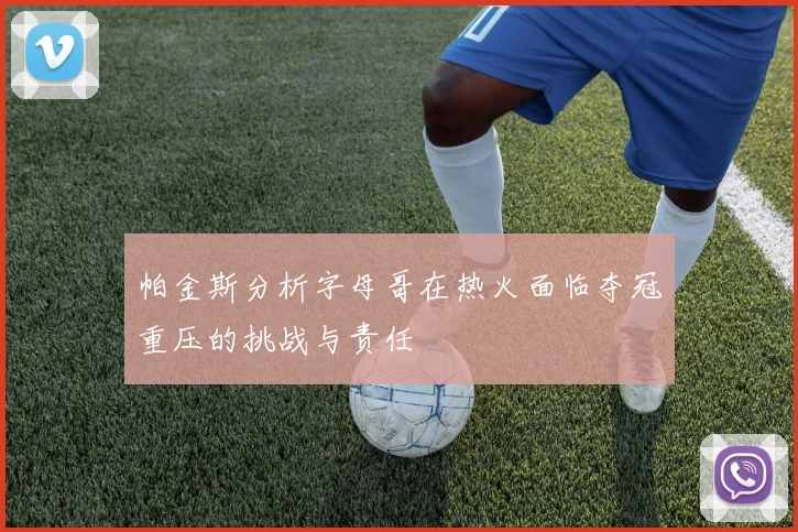 帕金斯分析字母哥在热火面临夺冠重压的挑战与责任