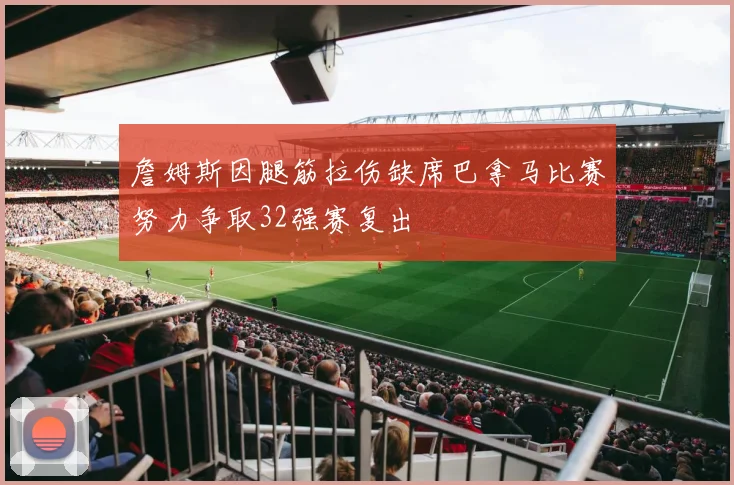 詹姆斯因腿筋拉伤缺席巴拿马比赛努力争取32强赛复出