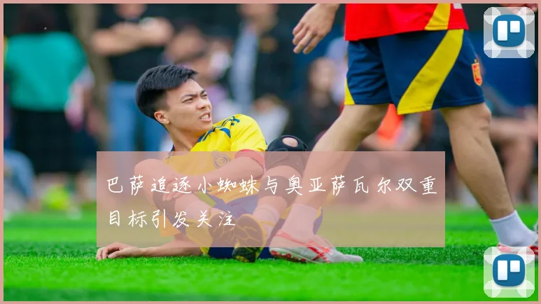 巴萨追逐小蜘蛛与奥亚萨瓦尔双重目标引发关注