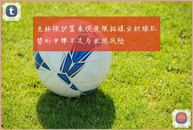 克林根护筐表现受限拓媒分析球队替补中锋不足与犯规风险