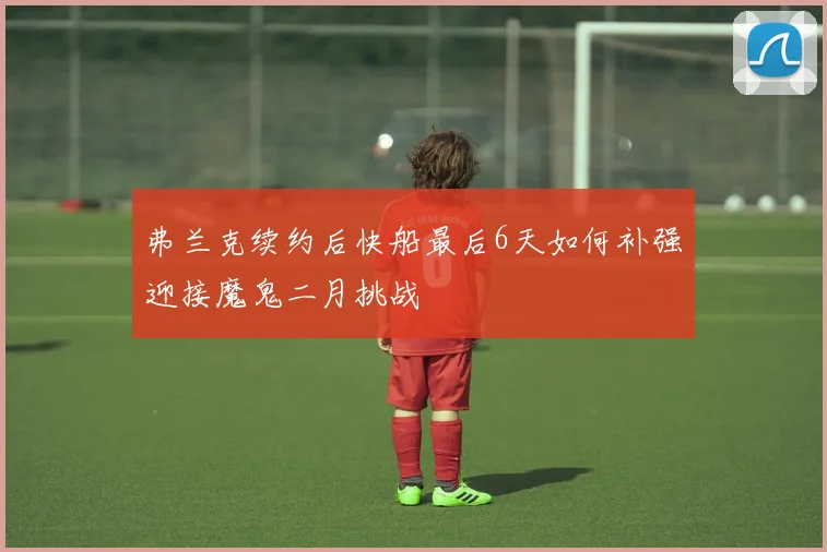 弗兰克续约后快船最后6天如何补强迎接魔鬼二月挑战