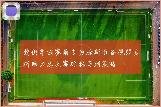 爱德华兹赛前专为唐斯准备视频分析助力总决赛对抗马刺策略