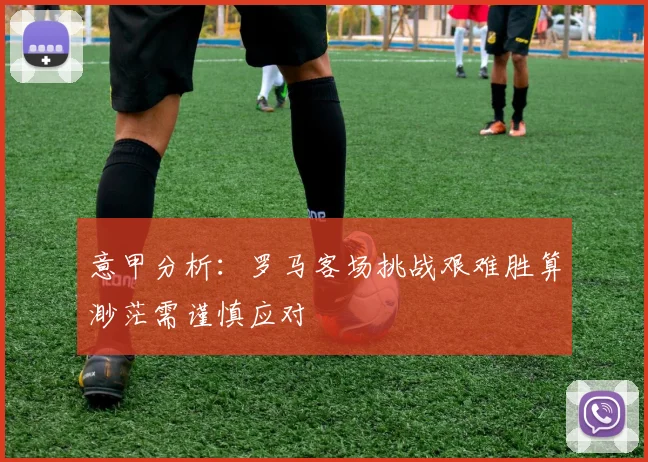 意甲分析：罗马客场挑战艰难胜算渺茫需谨慎应对