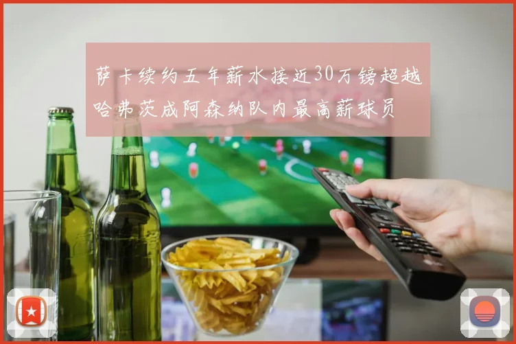 萨卡续约五年薪水接近30万镑超越哈弗茨成阿森纳队内最高薪球员