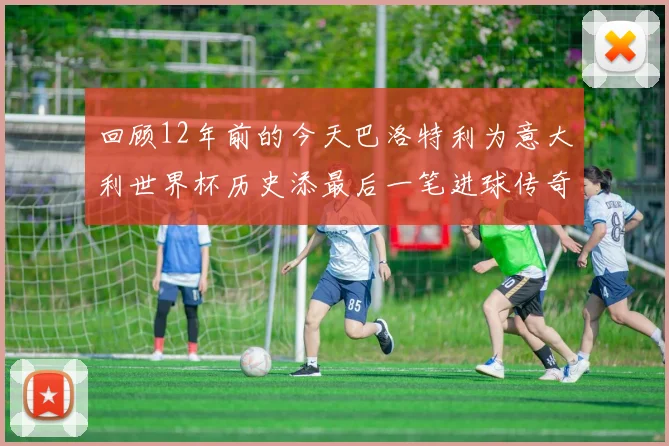 回顾12年前的今天巴洛特利为意大利世界杯历史添最后一笔进球传奇
