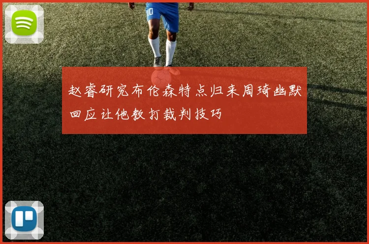 赵睿研究布伦森特点归来周琦幽默回应让他教打裁判技巧
