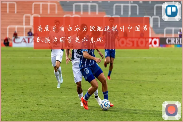 潘展乐自由泳分段配速提升中国男队接力前景更加乐观