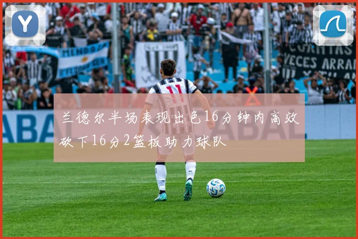 兰德尔半场表现出色16分钟内高效砍下16分2篮板助力球队