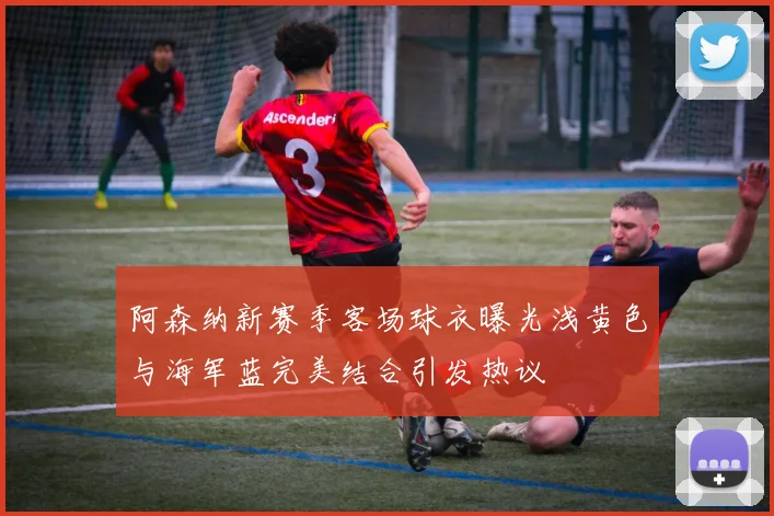 阿森纳新赛季客场球衣曝光浅黄色与海军蓝完美结合引发热议
