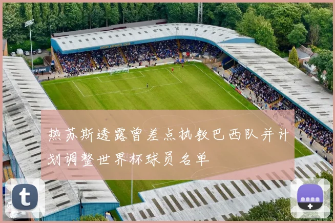 热苏斯透露曾差点执教巴西队并计划调整世界杯球员名单