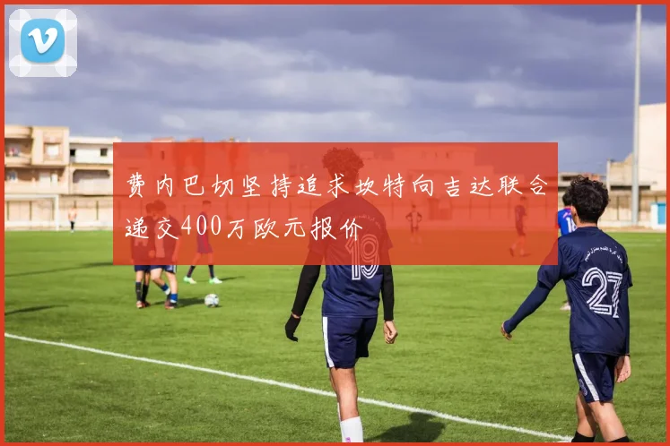 费内巴切坚持追求坎特向吉达联合递交400万欧元报价