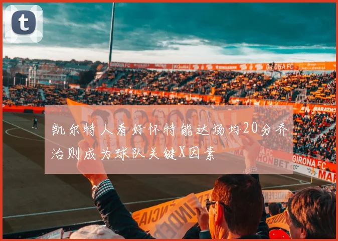 凯尔特人看好怀特能达场均20分乔治则成为球队关键X因素